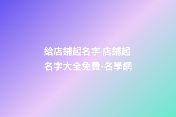 給店鋪起名字 店鋪起名字大全免費-名學網-第1張-店鋪起名-玄機派